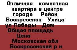 Отличная 2-комнатная квартира в центре города! › Район ­ Воскресенск › Улица ­ ул.Победы › Дом ­ 17 › Общая площадь ­ 46 › Цена ­ 2 300 000 - Московская обл., Воскресенский р-н, Воскресенск г. Недвижимость » Квартиры продажа   